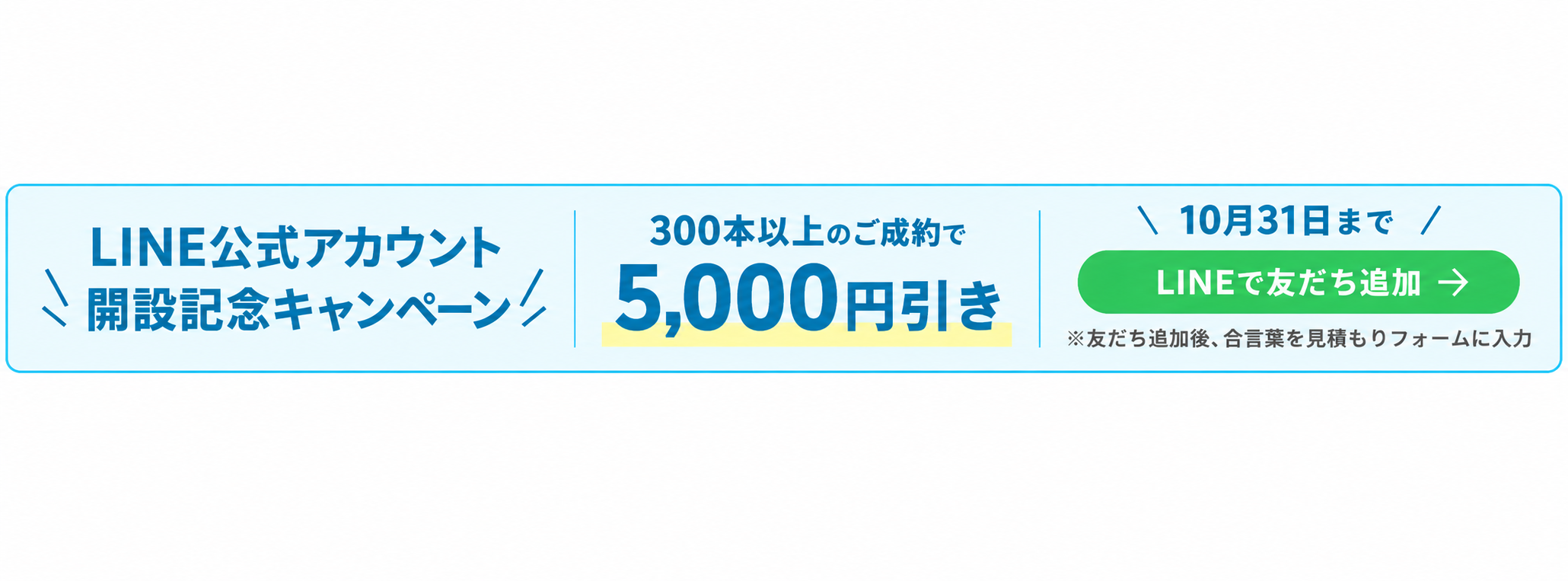 LINE公式アカウント開設記念キャンペーン。10月31日まで、300本以上のご成約で5,000円引き。友だち追加後、合言葉を見積もりフォームに入力。