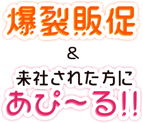 爆裂販促＆来社された方にあぴ～る！