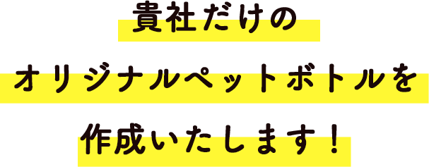 貴社だけのオリジナルペットボトルを作成いたします